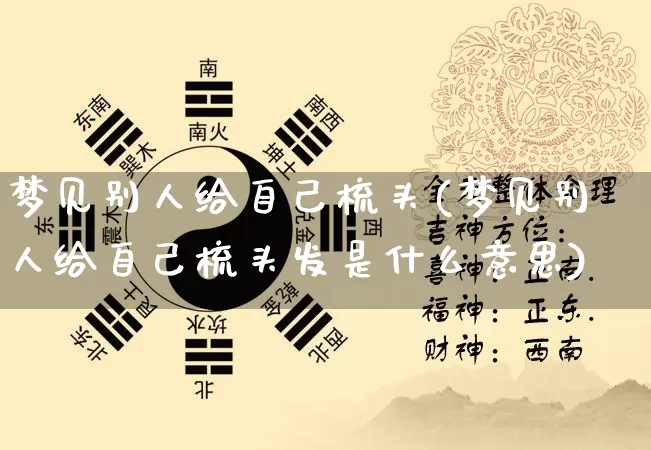 梦见别人给自己梳头(梦见别人给自己梳头发是什么意思)_https://www.dao-sheng-yuan.com_起名_第1张