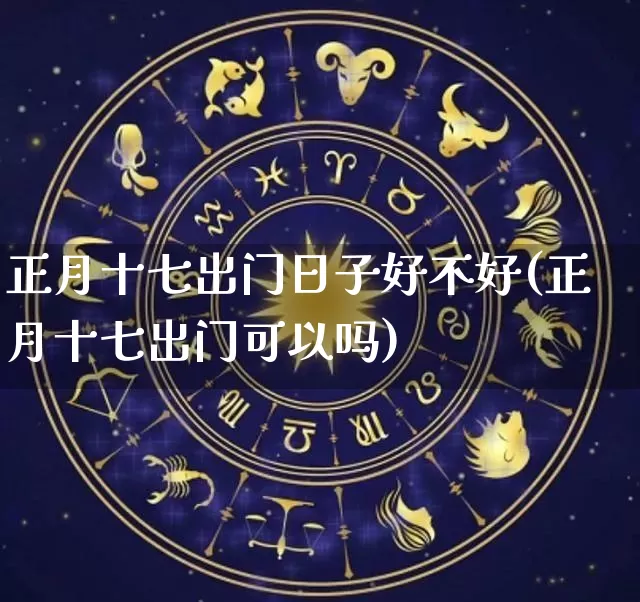 正月十七出门日子好不好(正月十七出门可以吗)_https://www.dao-sheng-yuan.com_五行_第1张
