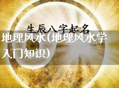 地理风水(地理风水学入门知识)_https://www.dao-sheng-yuan.com_起名_第1张