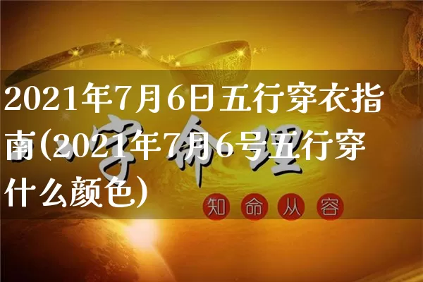 2021年7月6日五行穿衣指南(2021年7月6号五行穿什么颜色)_https://www.dao-sheng-yuan.com_风水_第1张