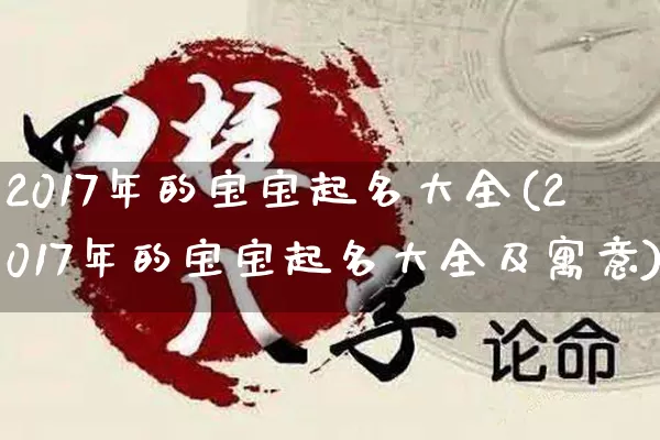 2017年的宝宝起名大全(2017年的宝宝起名大全及寓意)_https://www.dao-sheng-yuan.com_五行_第1张