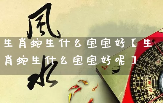 生肖蛇生什么宝宝好【生肖蛇生什么宝宝好呢】_https://www.dao-sheng-yuan.com_五行_第1张