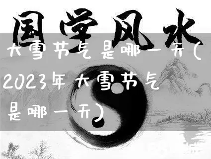 大雪节气是哪一天(2023年大雪节气是哪一天)_https://www.dao-sheng-yuan.com_易经_第1张