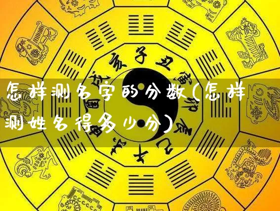 怎样测名字的分数(怎样测姓名得多少分)_https://www.dao-sheng-yuan.com_八字_第1张