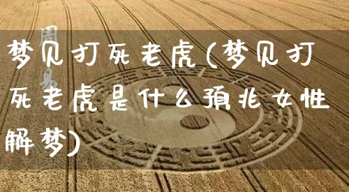 梦见打死老虎(梦见打死老虎是什么预兆女性解梦)_https://www.dao-sheng-yuan.com_易经_第1张