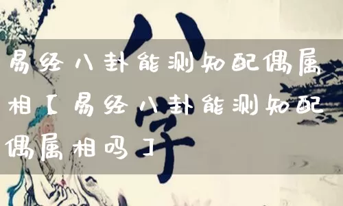 易经八卦能测知配偶属相【易经八卦能测知配偶属相吗】_https://www.dao-sheng-yuan.com_风水_第1张