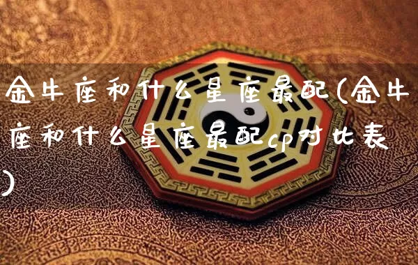 金牛座和什么星座最配(金牛座和什么星座最配cp对比表)_https://www.dao-sheng-yuan.com_生肖属相_第1张