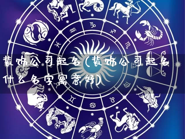 装饰公司起名(装饰公司起名什么名字寓意好)_https://www.dao-sheng-yuan.com_风水_第1张