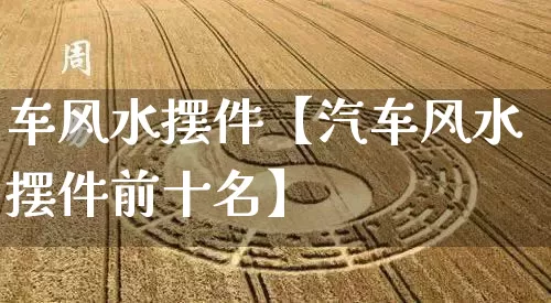 车风水摆件【汽车风水摆件前十名】_https://www.dao-sheng-yuan.com_生肖属相_第1张