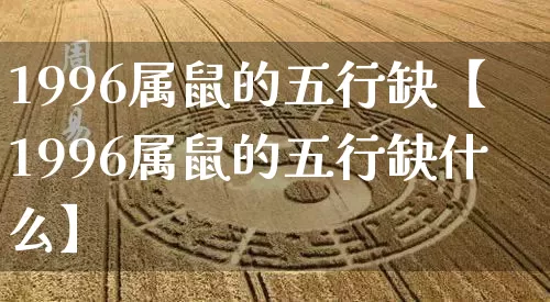 1996属鼠的五行缺【1996属鼠的五行缺什么】_https://www.dao-sheng-yuan.com_生肖属相_第1张