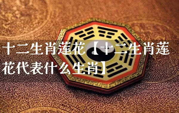 十二生肖莲花【十二生肖莲花代表什么生肖】_https://www.dao-sheng-yuan.com_易经_第1张