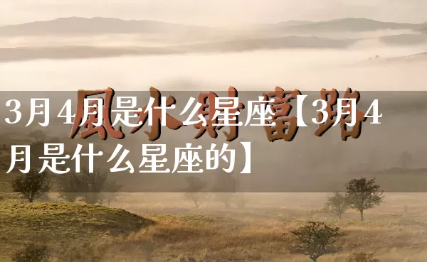 3月4月是什么星座【3月4月是什么星座的】_https://www.dao-sheng-yuan.com_十二星座_第1张