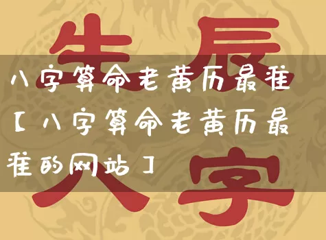 八字算命老黄历最准【八字算命老黄历最准的网站】_https://www.dao-sheng-yuan.com_风水_第1张
