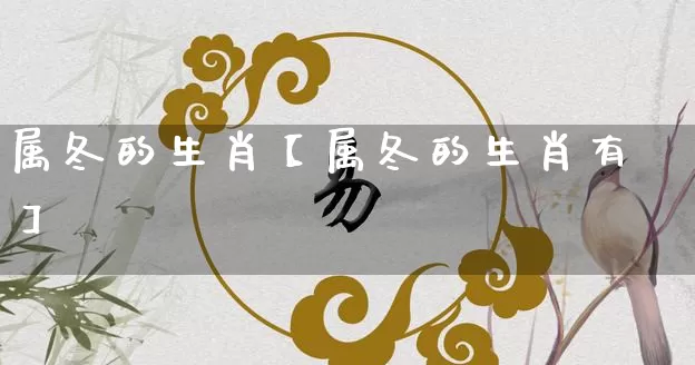 属冬的生肖【属冬的生肖有】_https://www.dao-sheng-yuan.com_十二星座_第1张