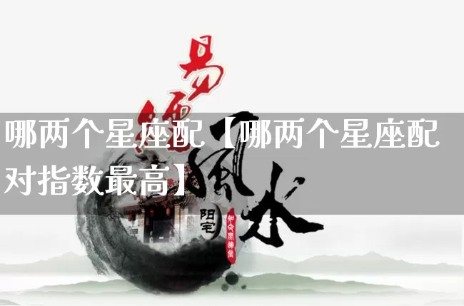 哪两个星座配【哪两个星座配对指数最高】_https://www.dao-sheng-yuan.com_算命_第1张
