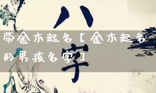 带金木起名【金木起名的男孩名字】_https://www.dao-sheng-yuan.com_八字_第1张