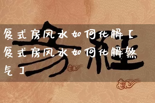 复式房风水如何化解【复式房风水如何化解煞气】_https://www.dao-sheng-yuan.com_易经_第1张