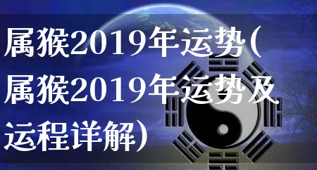 属猴2019年运势(属猴2019年运势及运程详解)_https://www.dao-sheng-yuan.com_五行_第1张