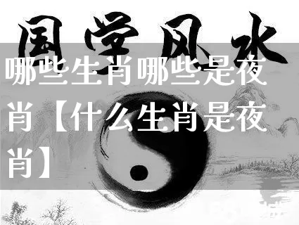 哪些生肖哪些是夜肖【什么生肖是夜肖】_https://www.dao-sheng-yuan.com_十二星座_第1张