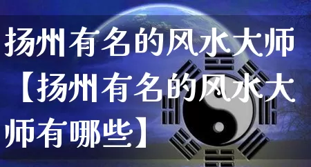 扬州有名的风水大师【扬州有名的风水大师有哪些】_https://www.dao-sheng-yuan.com_道源国学_第1张
