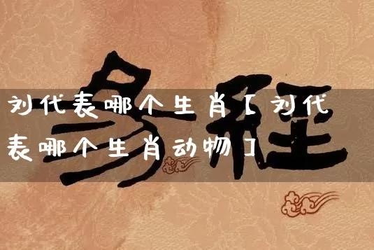 刘代表哪个生肖【刘代表哪个生肖动物】_https://www.dao-sheng-yuan.com_生肖属相_第1张