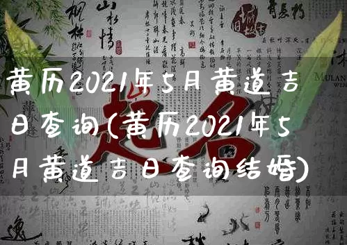 黄历2021年5月黄道吉日查询(黄历2021年5月黄道吉日查询结婚)_https://www.dao-sheng-yuan.com_风水_第1张