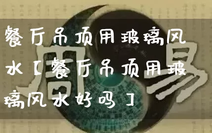 餐厅吊顶用玻璃风水【餐厅吊顶用玻璃风水好吗】_https://www.dao-sheng-yuan.com_风水_第1张