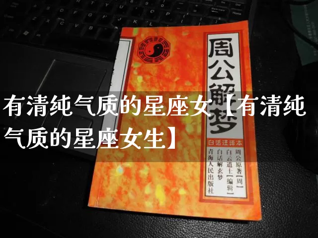 有清纯气质的星座女【有清纯气质的星座女生】_https://www.dao-sheng-yuan.com_周公解梦_第1张