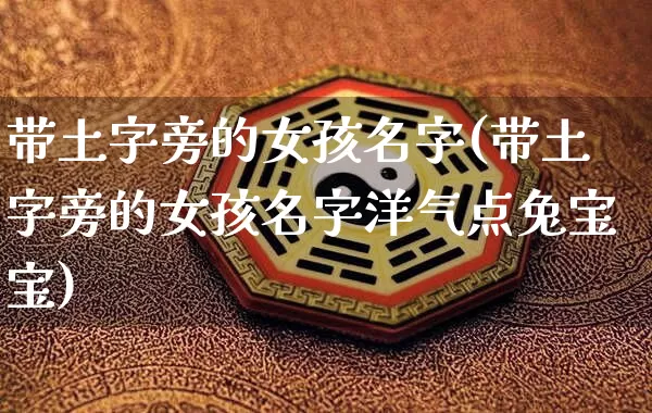 带土字旁的女孩名字(带土字旁的女孩名字洋气点兔宝宝)_https://www.dao-sheng-yuan.com_易经_第1张