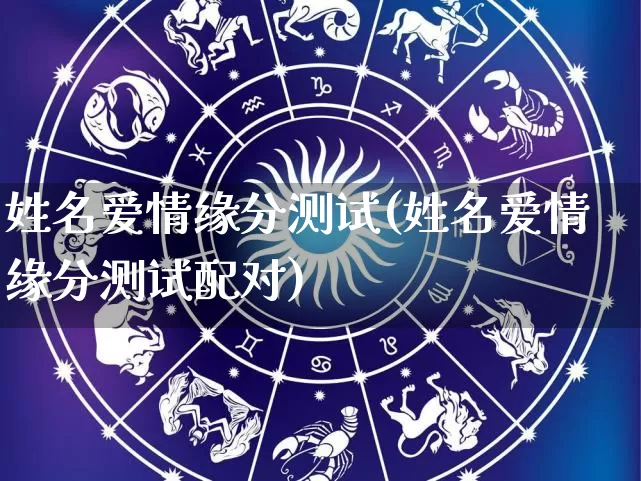 姓名爱情缘分测试(姓名爱情缘分测试配对)_https://www.dao-sheng-yuan.com_生肖属相_第1张