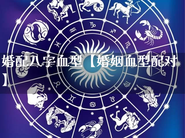 婚配八字血型【婚姻血型配对】_https://www.dao-sheng-yuan.com_十二星座_第1张