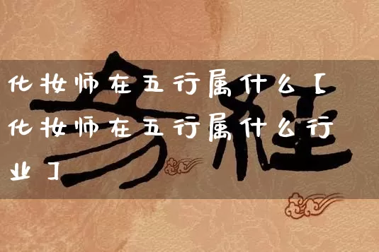 化妆师在五行属什么【化妆师在五行属什么行业】_https://www.dao-sheng-yuan.com_易经_第1张