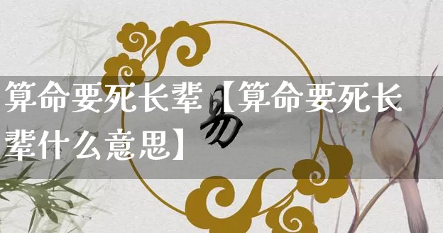 算命要死长辈【算命要死长辈什么意思】_https://www.dao-sheng-yuan.com_道源国学_第1张