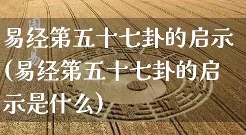 易经第五十七卦的启示(易经第五十七卦的启示是什么)_https://www.dao-sheng-yuan.com_易经_第1张