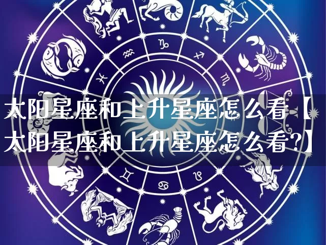 太阳星座和上升星座怎么看【太阳星座和上升星座怎么看?】_https://www.dao-sheng-yuan.com_周公解梦_第1张
