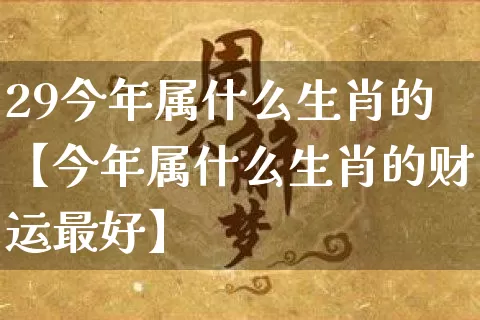 29今年属什么生肖的【今年属什么生肖的财运最好】_https://www.dao-sheng-yuan.com_算命_第1张