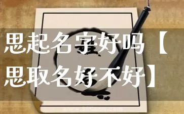 思起名字好吗【思取名好不好】_https://www.dao-sheng-yuan.com_十二星座_第1张