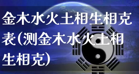 金木水火土相生相克表(测金木水火土相生相克)_https://www.dao-sheng-yuan.com_周公解梦_第1张