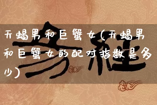 天蝎男和巨蟹女(天蝎男和巨蟹女的配对指数是多少)_https://www.dao-sheng-yuan.com_五行_第1张