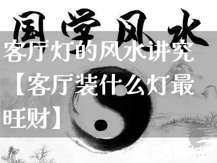 客厅灯的风水讲究【客厅装什么灯最旺财】_https://www.dao-sheng-yuan.com_十二星座_第1张