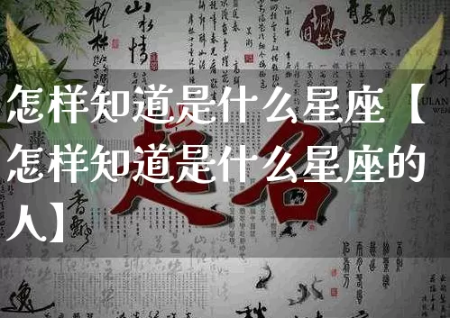 怎样知道是什么星座【怎样知道是什么星座的人】_https://www.dao-sheng-yuan.com_起名_第1张