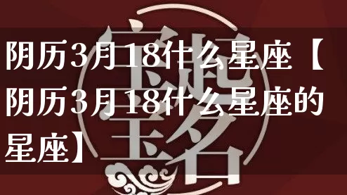 阴历3月18什么星座【阴历3月18什么星座的星座】_https://www.dao-sheng-yuan.com_风水_第1张
