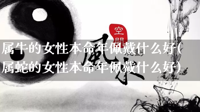属牛的女性本命年佩戴什么好(属蛇的女性本命年佩戴什么好)_https://www.dao-sheng-yuan.com_八字_第1张