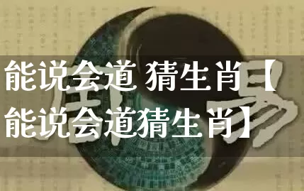 能说会道 猜生肖【能说会道猜生肖】_https://www.dao-sheng-yuan.com_起名_第1张