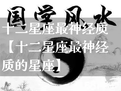 十二星座最神经质【十二星座最神经质的星座】_https://www.dao-sheng-yuan.com_生肖属相_第1张