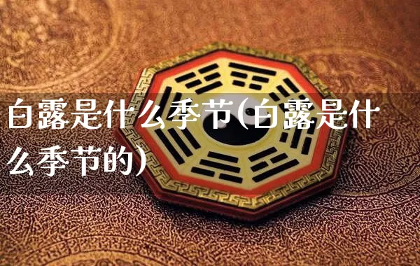 白露是什么季节(白露是什么季节的)_https://www.dao-sheng-yuan.com_十二星座_第1张