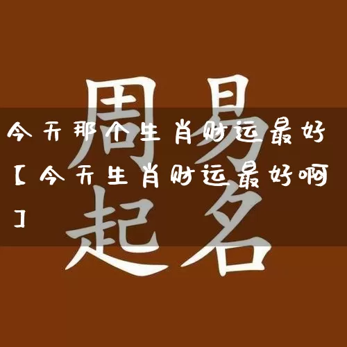 今天那个生肖财运最好【今天生肖财运最好啊】_生肖属相_第1张_道圣缘 今天那个生肖财运最好【今天生肖财运最好啊】_https://www.dao-sheng-yuan.com_生肖属相_第1张