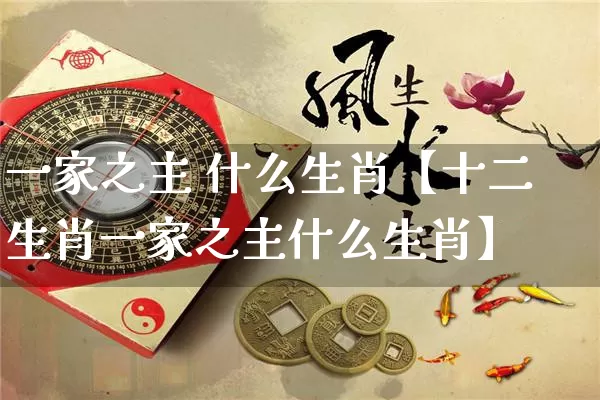 一家之主 什么生肖【十二生肖一家之主什么生肖】_https://www.dao-sheng-yuan.com_五行_第1张