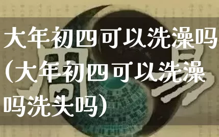 大年初四可以洗澡吗(大年初四可以洗澡吗洗头吗)_https://www.dao-sheng-yuan.com_易经_第1张