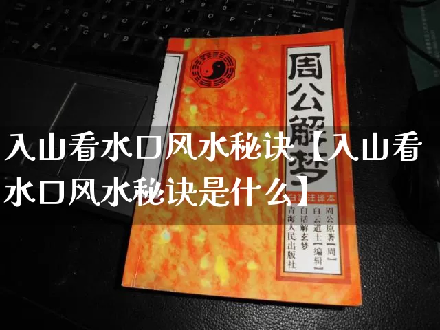 入山看水口风水秘诀【入山看水口风水秘诀是什么】_https://www.dao-sheng-yuan.com_生肖属相_第1张